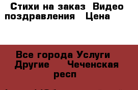 Стихи на заказ, Видео поздравления › Цена ­ 300 - Все города Услуги » Другие   . Чеченская респ.